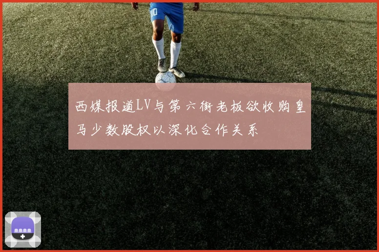 西媒报道LV与第六街老板欲收购皇马少数股权以深化合作关系
