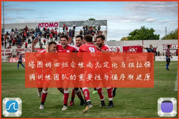 塔图姆回归合练尚无定论马祖拉强调训练团队的重要性与循序渐进原则