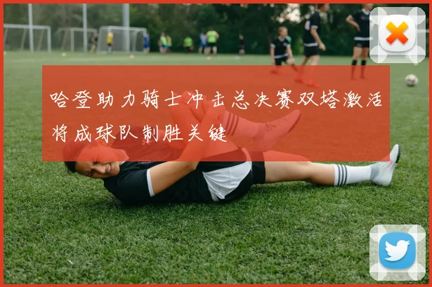 哈登助力骑士冲击总决赛双塔激活将成球队制胜关键