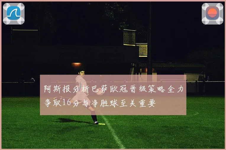 阿斯报分析巴萨欧冠晋级策略全力争取16分与净胜球至关重要