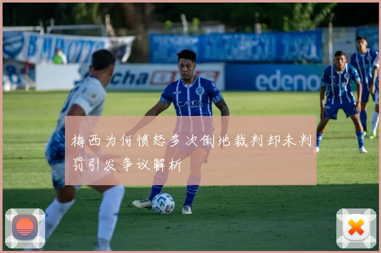 梅西为何愤怒多次倒地裁判却未判罚引发争议解析