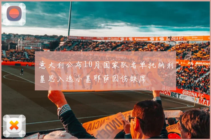 意大利公布10月国家队名单托纳利基恩入选小基耶萨因伤缺席