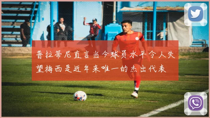 普拉蒂尼直言当今球员水平令人失望梅西是近年来唯一的杰出代表