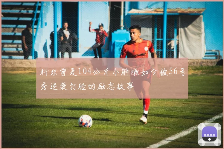 科尔曾是104公斤小胖墩如今被56号秀逆袭打脸的励志故事