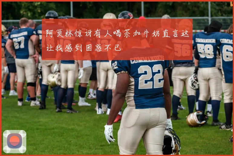 阿莫林惊讶有人喝茶加牛奶直言这让我感到困惑不已