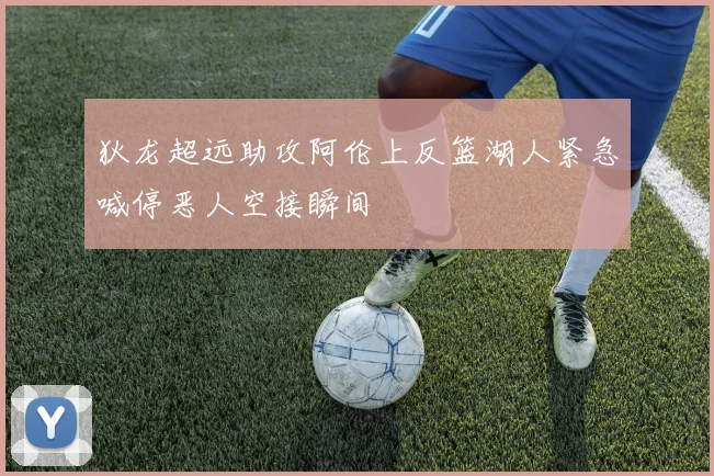 狄龙超远助攻阿伦上反篮湖人紧急喊停恶人空接瞬间