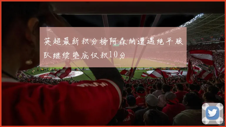 英超最新积分榜阿森纳遭遇绝平狼队继续垫底仅积10分