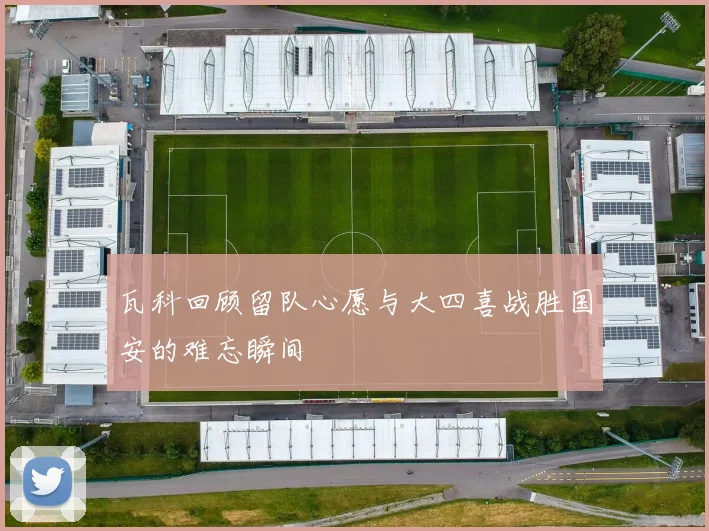 瓦科回顾留队心愿与大四喜战胜国安的难忘瞬间