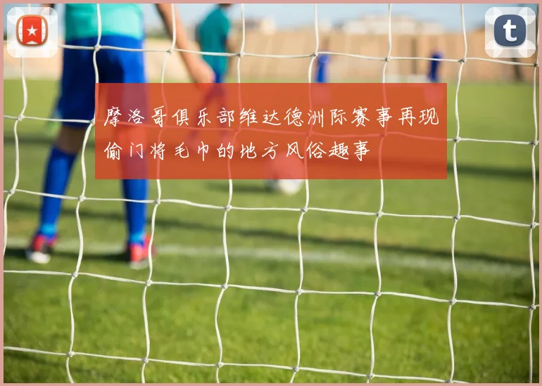 摩洛哥俱乐部维达德洲际赛事再现偷门将毛巾的地方风俗趣事