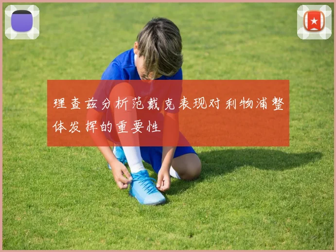 理查兹分析范戴克表现对利物浦整体发挥的重要性