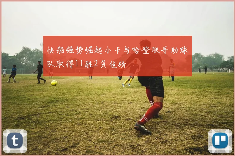 快船强势崛起小卡与哈登联手助球队取得11胜2负佳绩