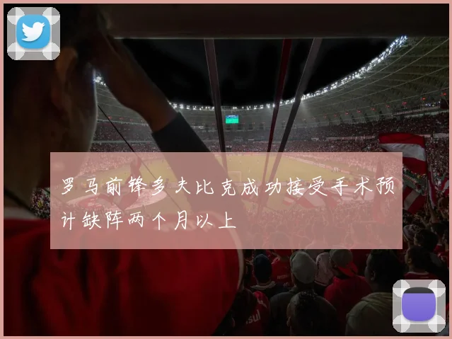 罗马前锋多夫比克成功接受手术预计缺阵两个月以上
