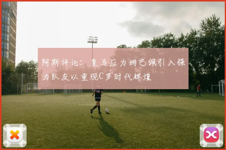阿斯评论：皇马应为姆巴佩引入强力队友以重现C罗时代辉煌