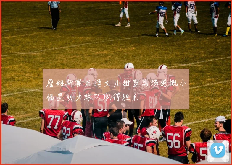 詹姆斯赛后携女儿甜蜜离场感慨小福星助力球队取得胜利