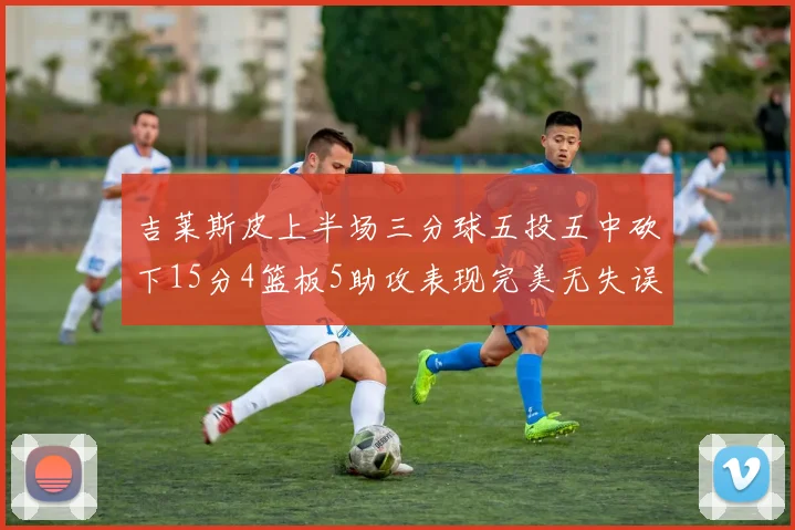 吉莱斯皮上半场三分球五投五中砍下15分4篮板5助攻表现完美无失误