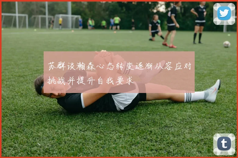 苏群谈瀚森心态转变逐渐从容应对挑战并提升自我要求