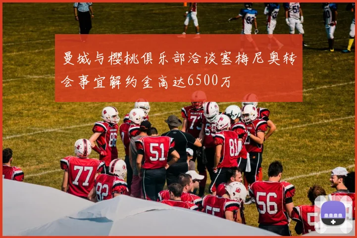 曼城与樱桃俱乐部洽谈塞梅尼奥转会事宜解约金高达6500万