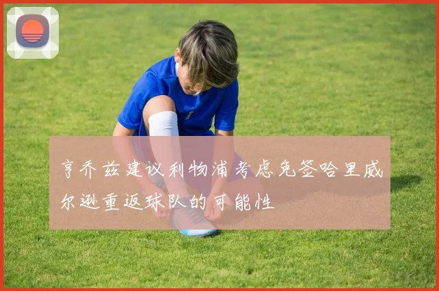 亨乔兹建议利物浦考虑免签哈里威尔逊重返球队的可能性