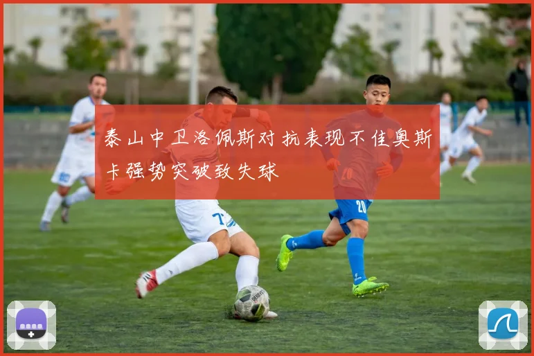 泰山中卫洛佩斯对抗表现不佳奥斯卡强势突破致失球