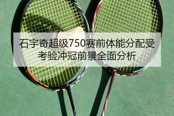 石宇奇超级750赛前体能分配受考验冲冠前景全面分析 - leyu
