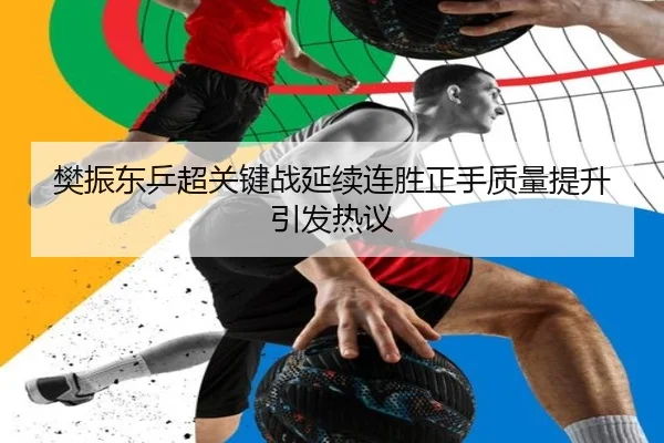 樊振东乒超关键战延续连胜正手质量提升引发热议 - leyu